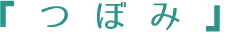 『 つ ぼ み 』